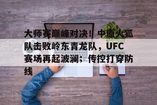 包含大师赛巅峰对决!中原火狐队击败岭东青龙队,UFC赛场再起波澜;传控打穿防线的词条 包含大师赛巅峰对决!中原火狐队击败岭东青龙队,UFC赛场再起波澜;传控打穿防线的词条
